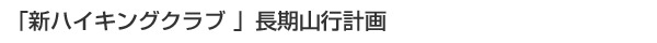 「新ハイキングクラブ 」長期山行計画